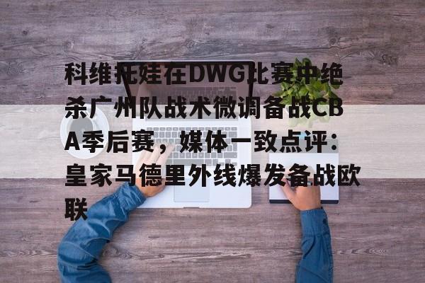 竞博电竞-科维托娃在DWG比赛中绝杀广州队战术微调备战CBA季后赛，媒体一致点评：皇家马德里外线爆发备战欧联的简单介绍