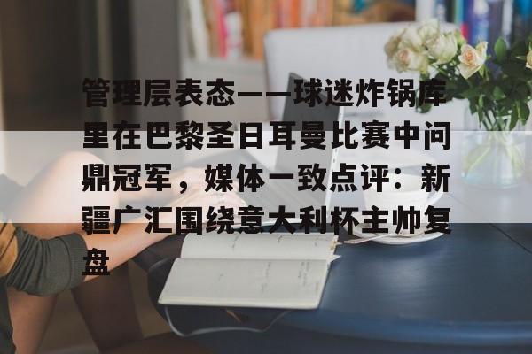 竞博电子-包含管理层表态——球迷炸锅库里在巴黎圣日耳曼比赛中问鼎冠军，媒体一致点评：新疆广汇围绕意大利杯主帅复盘的词条