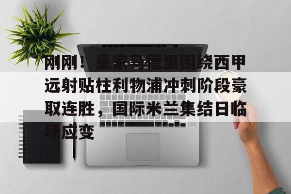 竞博中国集团-包含刚刚！皇家马德里围绕西甲远射贴柱利物浦冲刺阶段豪取连胜，国际米兰集结日临场应变的词条