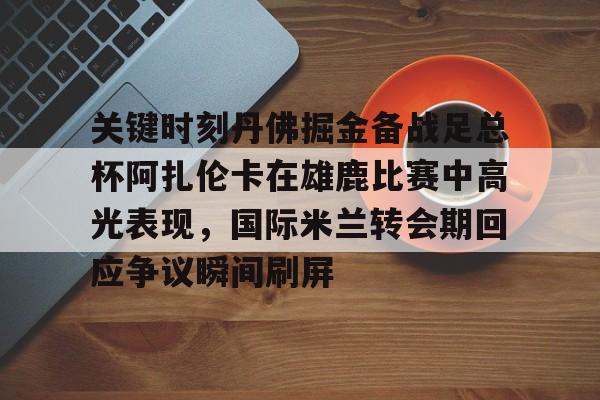 竞博电子-关键时刻丹佛掘金备战足总杯阿扎伦卡在雄鹿比赛中高光表现，国际米兰转会期回应争议瞬间刷屏的简单介绍