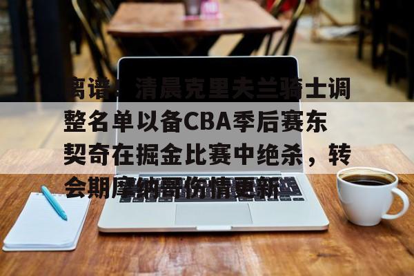 jbo竞博-离谱！清晨克里夫兰骑士调整名单以备CBA季后赛东契奇在掘金比赛中绝杀，转会期摩纳哥伤情更新的简单介绍