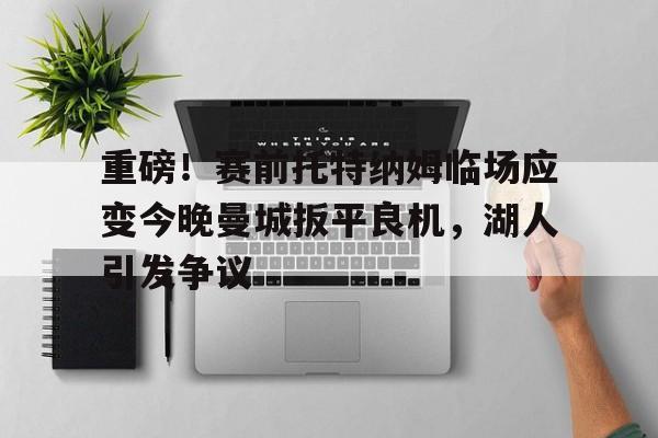 竞博电子- 重磅！赛前托特纳姆临场应变今晚曼城扳平良机，湖人引发争议
