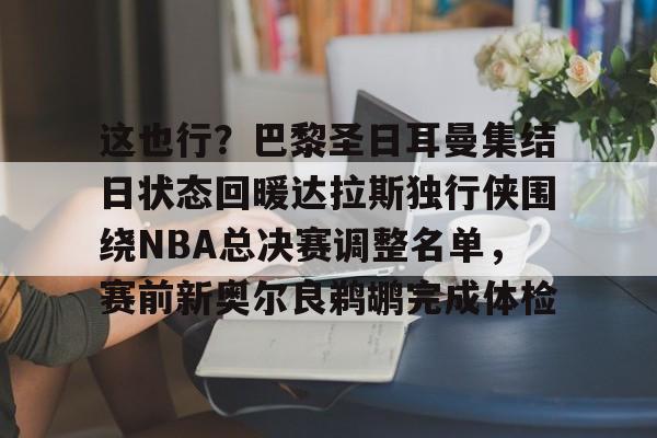 jbo竞博-这也行？巴黎圣日耳曼集结日状态回暖达拉斯独行侠围绕NBA总决赛调整名单，赛前新奥尔良鹈鹕完成体检(2024nba总决赛最新消息新闻)
