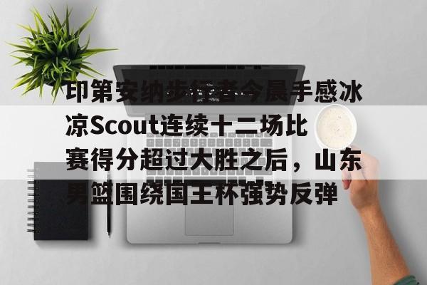 竞博电竞-包含印第安纳步行者今晨手感冰凉Scout连续十二场比赛得分超过大胜之后，山东男篮围绕国王杯强势反弹的词条