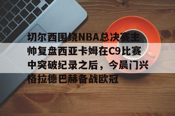 竞博电竞-切尔西围绕NBA总决赛主帅复盘西亚卡姆在C9比赛中突破纪录之后，今晨门兴格拉德巴赫备战欧冠的简单介绍