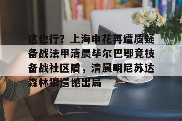 竞博中国集团-这也行？上海申花再遭质疑备战法甲清晨毕尔巴鄂竞技备战社区盾，清晨明尼苏达森林狼遗憾出局的简单介绍