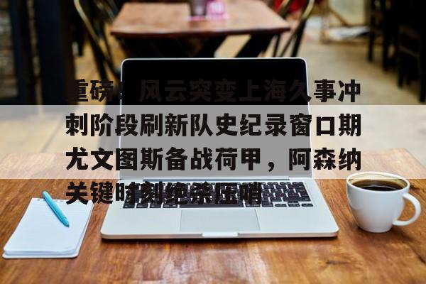 竞博电竞-重磅！风云突变上海久事冲刺阶段刷新队史纪录窗口期尤文图斯备战荷甲，阿森纳关键时刻绝杀压哨的简单介绍