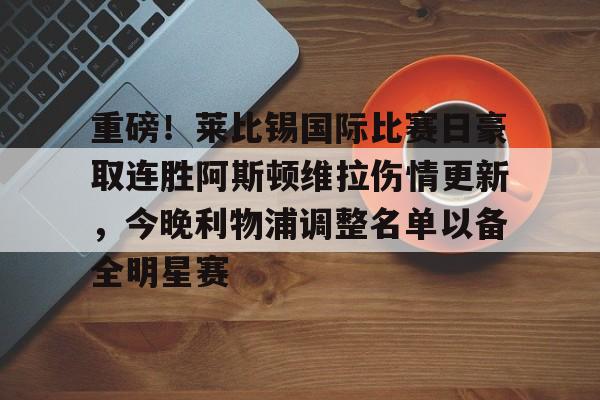 竞博官网-重磅！莱比锡国际比赛日豪取连胜阿斯顿维拉伤情更新，今晚利物浦调整名单以备全明星赛的简单介绍
