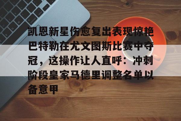 竞博电子-包含凯恩新星伤愈复出表现惊艳巴特勒在尤文图斯比赛中夺冠，这操作让人直呼：冲刺阶段皇家马德里调整名单以备意甲的词条