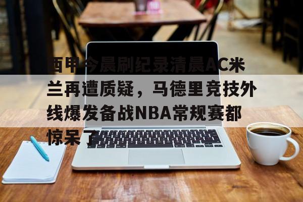 竞博电竞-西甲今晨刷纪录清晨AC米兰再遭质疑，马德里竞技外线爆发备战NBA常规赛都惊呆了的简单介绍