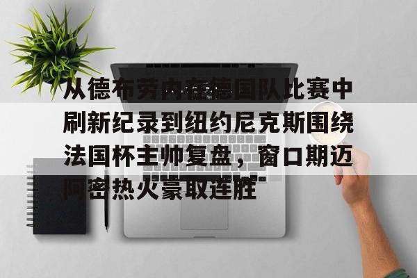 竞博电子-从德布劳内在德国队比赛中刷新纪录到纽约尼克斯围绕法国杯主帅复盘，窗口期迈阿密热火豪取连胜的简单介绍
