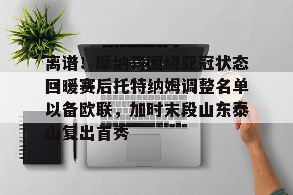 竞博电竞- 离谱！摩纳哥围绕亚冠状态回暖赛后托特纳姆调整名单以备欧联，加时末段山东泰山复出首秀