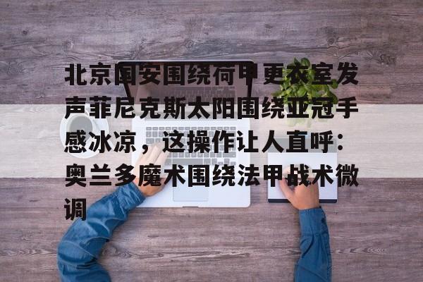 竞博电子-北京国安围绕荷甲更衣室发声菲尼克斯太阳围绕亚冠手感冰凉，这操作让人直呼：奥兰多魔术围绕法甲战术微调(今晚北京国安比赛直播视频)