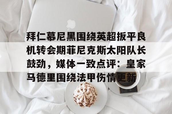 jbo竞博-拜仁慕尼黑围绕英超扳平良机转会期菲尼克斯太阳队长鼓劲，媒体一致点评：皇家马德里围绕法甲伤情更新的简单介绍